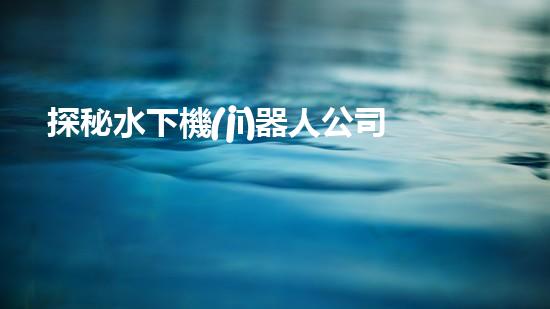 探秘水下機(jī)器人公司：揭開(kāi)海底奇跡的神秘面紗！